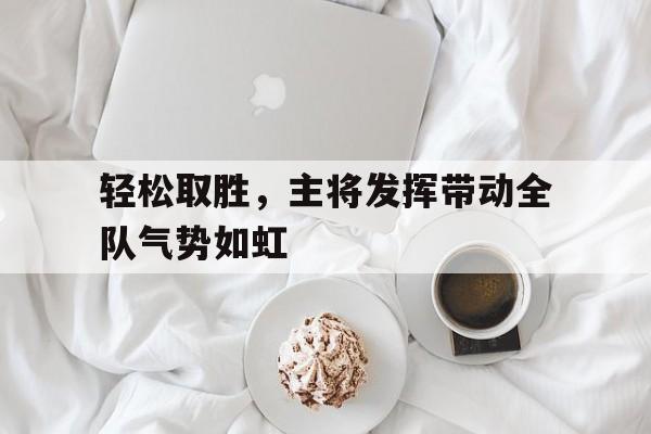 爱游戏网页版-轻松取胜，主将发挥带动全队气势如虹的简单介绍