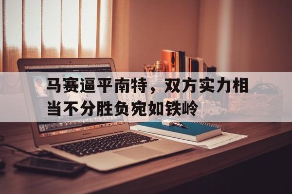 爱游戏官方入口-马赛逼平南特，双方实力相当不分胜负宛如铁岭的简单介绍